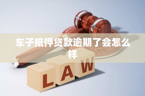 车子抵押贷款逾期了会怎么样