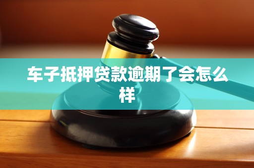 车子抵押贷款逾期了会怎么样