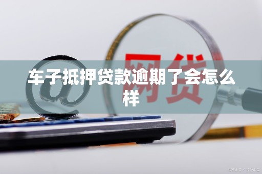 车子抵押贷款逾期了会怎么样